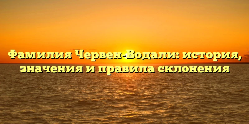 Фамилия Червен-Водали: история, значения и правила склонения Фамилия Червен-Водали: история, значения и правила склонения