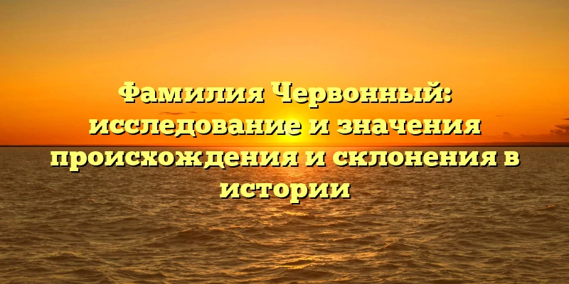 Фамилия Червонный: исследование и значения происхождения и склонения в истории Фамилия Червонный: исследование и значения происхождения и склонения в истории