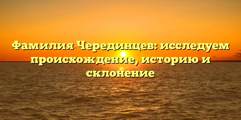 Фамилия Черединцев: исследуем происхождение, историю и склонение Фамилия Черединцев: исследуем происхождение, историю и склонение