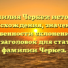 Фамилия Черкез: история происхождения, значение и особенности склонения — SEO-заголовок для статьи о фамилии Черкез.