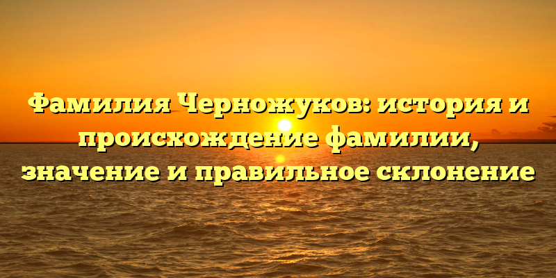 Фамилия Черножуков: история и происхождение фамилии, значение и правильное склонение