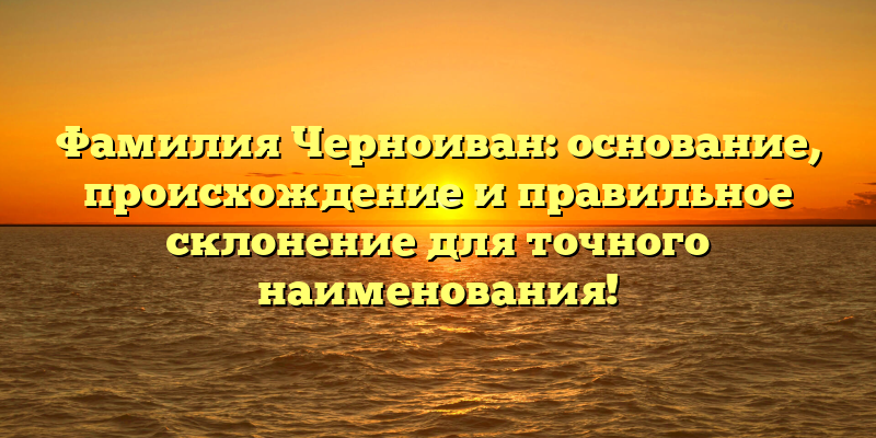Фамилия Черноиван: основание, происхождение и правильное склонение для точного наименования!