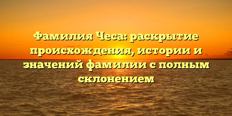 Фамилия Чеса: раскрытие происхождения, истории и значений фамилии с полным склонением Фамилия Чеса: раскрытие происхождения, истории и значений фамилии с полным склонением