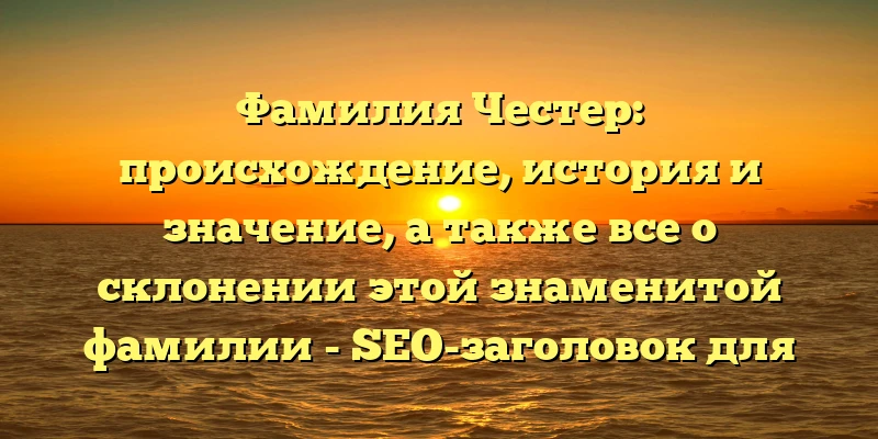 Фамилия Честер: происхождение, история и значение, а также все о склонении этой знаменитой фамилии - SEO-заголовок для статьи.