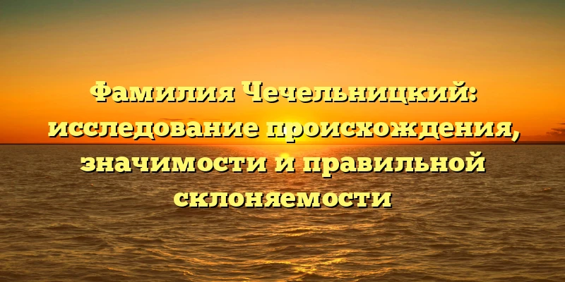 Фамилия Чечельницкий: исследование происхождения, значимости и правильной склоняемости Фамилия Чечельницкий: исследование происхождения, значимости и правильной склоняемости