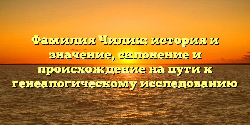 Фамилия Чилик: история и значение, склонение и происхождение на пути к генеалогическому исследованию Фамилия Чилик: история и значение, склонение и происхождение на пути к генеалогическому исследованию
