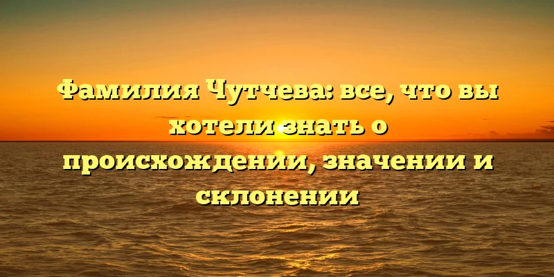 Фамилия Чутчева: все, что вы хотели знать о происхождении, значении и склонении Фамилия Чутчева: все, что вы хотели знать о происхождении, значении и склонении