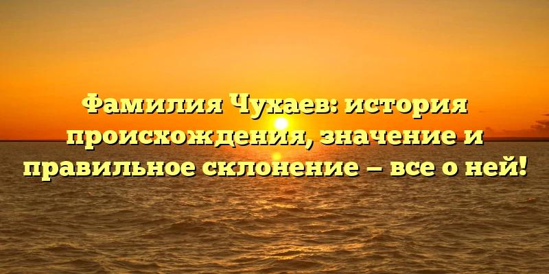 Фамилия Чухаев: история происхождения, значение и правильное склонение — все о ней! Фамилия Чухаев: история происхождения, значение и правильное склонение — все о ней!