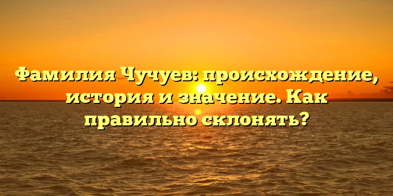Фамилия Чучуев: происхождение, история и значение. Как правильно склонять? Фамилия Чучуев: происхождение, история и значение. Как правильно склонять?