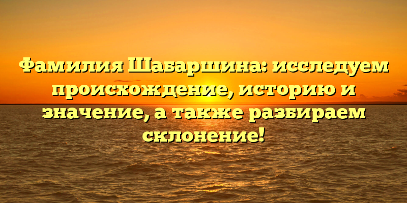 Фамилия Шабаршина: исследуем происхождение, историю и значение, а также разбираем склонение!