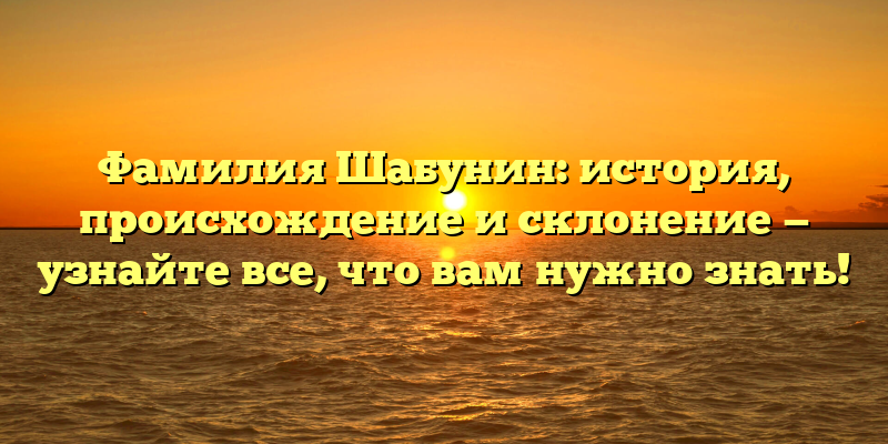 Фамилия Шабунин: история, происхождение и склонение — узнайте все, что вам нужно знать!