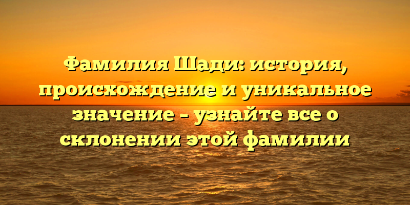 Фамилия Шади: история, происхождение и уникальное значение – узнайте все о склонении этой фамилии