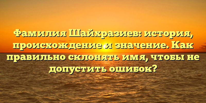 Фамилия Шайхразиев: история, происхождение и значение. Как правильно склонять имя, чтобы не допустить ошибок?