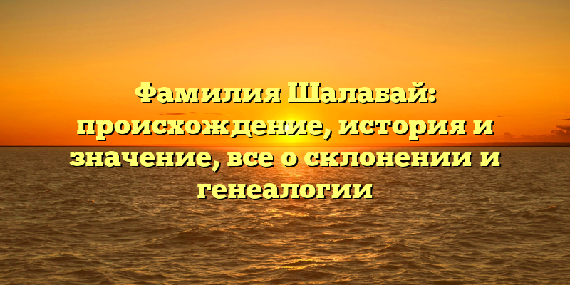 Фамилия Шалабай: происхождение, история и значение, все о склонении и генеалогии