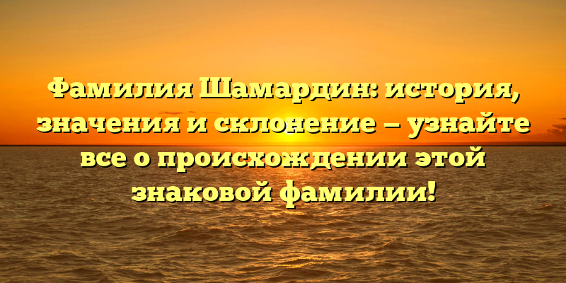 Фамилия Шамардин: история, значения и склонение — узнайте все о происхождении этой знаковой фамилии!