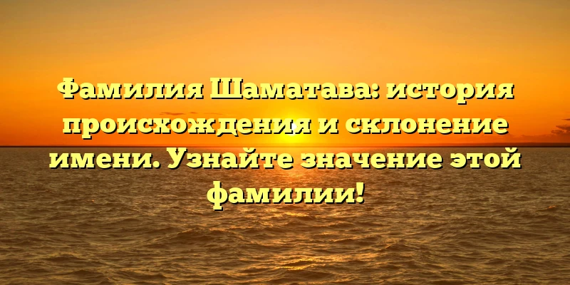 Фамилия Шаматава: история происхождения и склонение имени. Узнайте значение этой фамилии! Фамилия Шаматава: история происхождения и склонение имени. Узнайте значение этой фамилии!