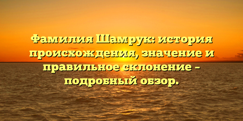 Фамилия Шамрук: история происхождения, значение и правильное склонение – подробный обзор.