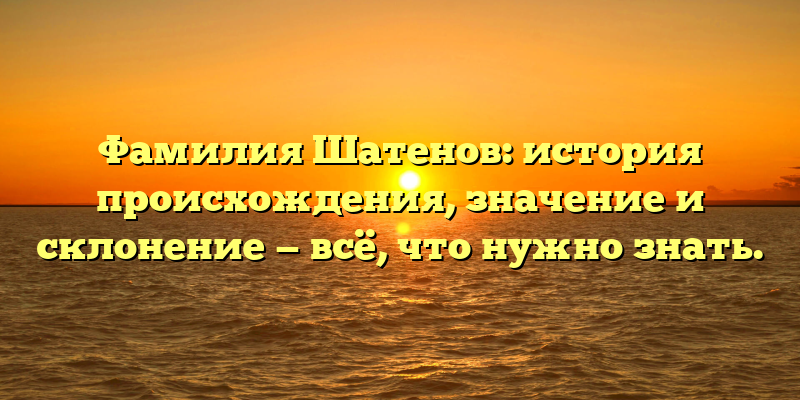 Фамилия Шатенов: история происхождения, значение и склонение — всё, что нужно знать.