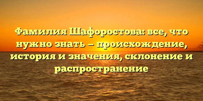 Фамилия Шафоростова: все, что нужно знать — происхождение, история и значения, склонение и распространение Фамилия Шафоростова: все, что нужно знать — происхождение, история и значения, склонение и распространение