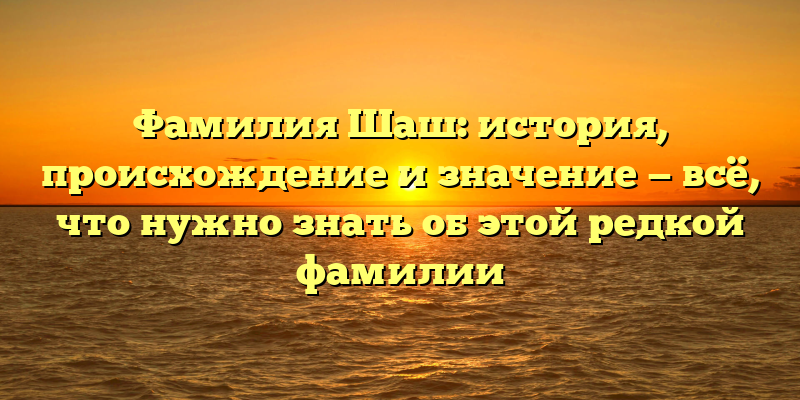 Фамилия Шаш: история, происхождение и значение — всё, что нужно знать об этой редкой фамилии