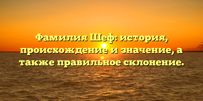 Фамилия Шеф: история, происхождение и значение, а также правильное склонение.