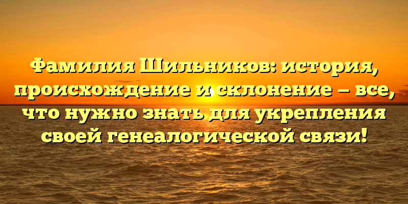 Фамилия Шильников: история, происхождение и склонение — все, что нужно знать для укрепления своей генеалогической связи!
