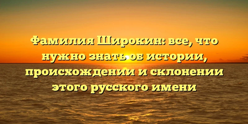 Фамилия Широкин: все, что нужно знать об истории, происхождении и склонении этого русского имени Фамилия Широкин: все, что нужно знать об истории, происхождении и склонении этого русского имени