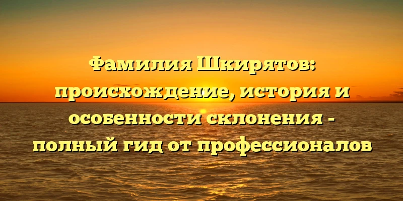 Фамилия Шкирятов: происхождение, история и особенности склонения - полный гид от профессионалов Фамилия Шкирятов: происхождение, история и особенности склонения - полный гид от профессионалов