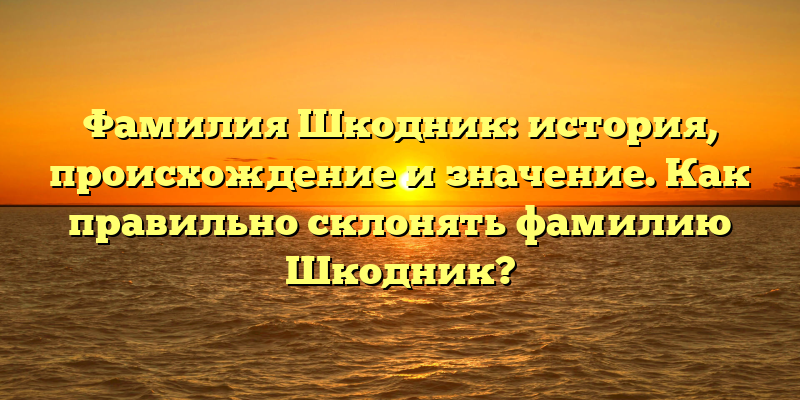 Фамилия Шкодник: история, происхождение и значение. Как правильно склонять фамилию Шкодник?