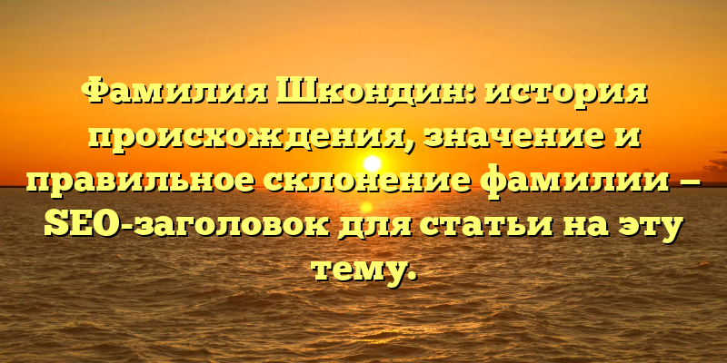 Фамилия Шкондин: история происхождения, значение и правильное склонение фамилии — SEO-заголовок для статьи на эту тему.