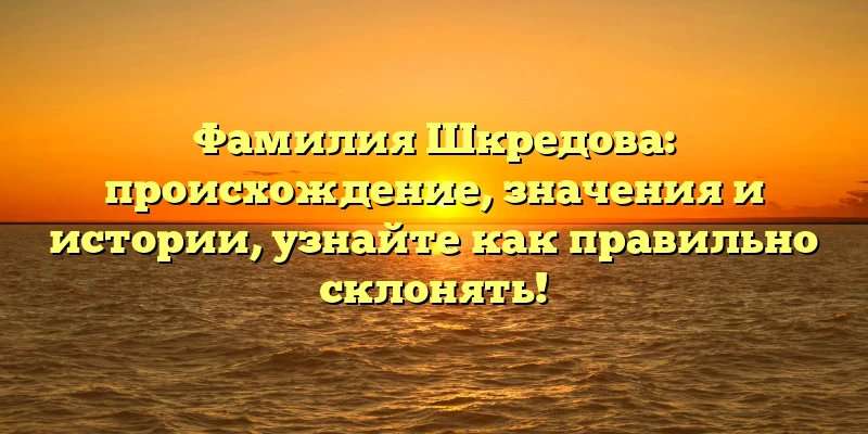 Фамилия Шкредова: происхождение, значения и истории, узнайте как правильно склонять! Фамилия Шкредова: происхождение, значения и истории, узнайте как правильно склонять!
