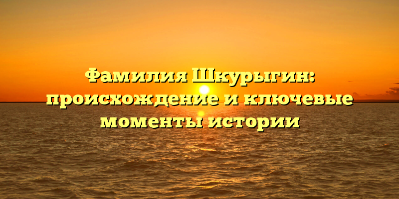 Фамилия Шкурыгин: происхождение и ключевые моменты истории