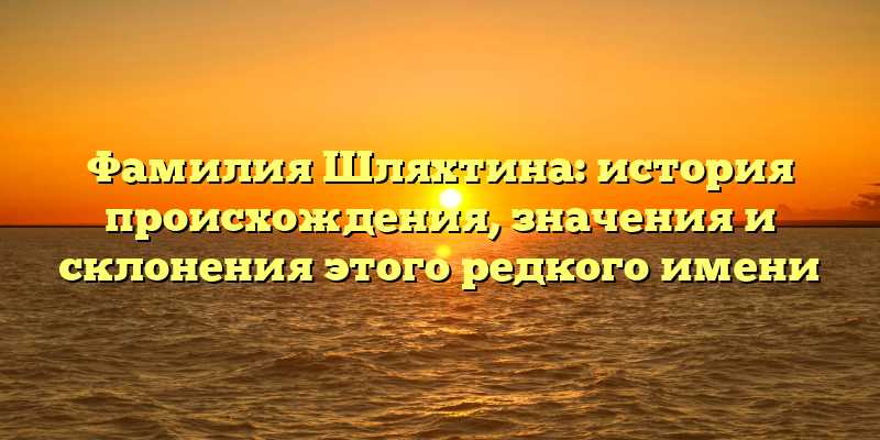 Фамилия Шляхтина: история происхождения, значения и склонения этого редкого имени