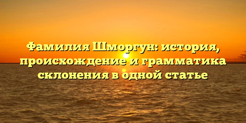 Фамилия Шморгун: история, происхождение и грамматика склонения в одной статье Фамилия Шморгун: история, происхождение и грамматика склонения в одной статье