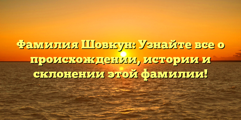 Фамилия Шовкун: Узнайте все о происхождении, истории и склонении этой фамилии!