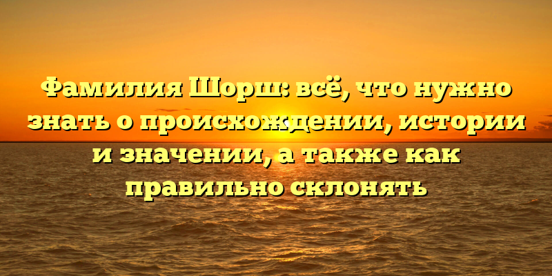 Фамилия Шорш: всё, что нужно знать о происхождении, истории и значении, а также как правильно склонять