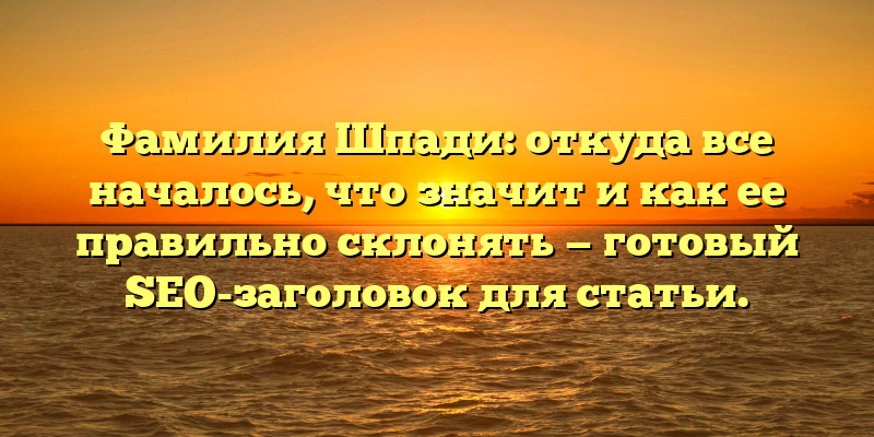 Фамилия Шпади: откуда все началось, что значит и как ее правильно склонять — готовый SEO-заголовок для статьи.