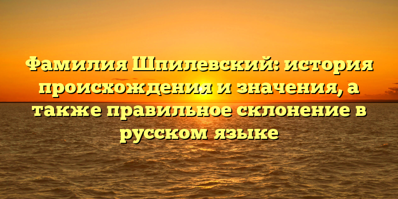 Фамилия Шпилевский: история происхождения и значения, а также правильное склонение в русском языке