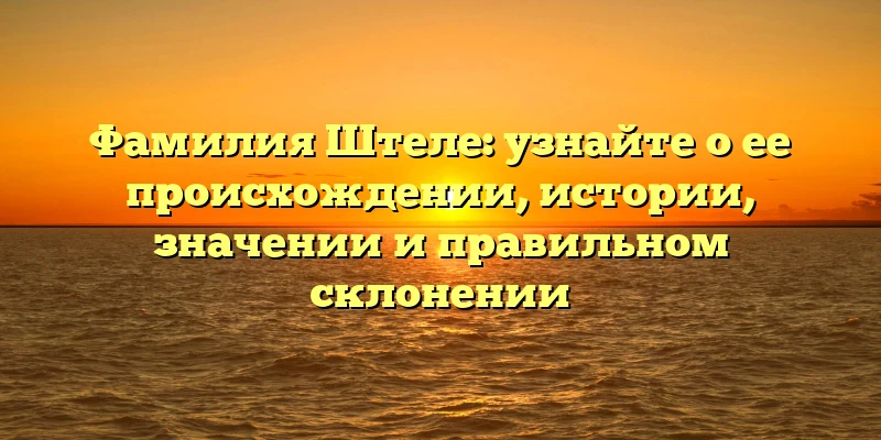Фамилия Штеле: узнайте о ее происхождении, истории, значении и правильном склонении Фамилия Штеле: узнайте о ее происхождении, истории, значении и правильном склонении