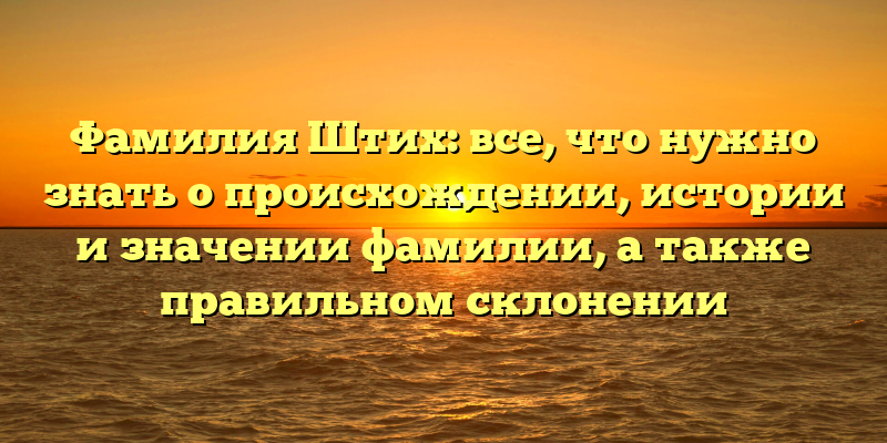 Фамилия Штих: все, что нужно знать о происхождении, истории и значении фамилии, а также правильном склонении