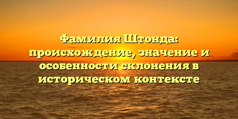 Фамилия Штонда: происхождение, значение и особенности склонения в историческом контексте Фамилия Штонда: происхождение, значение и особенности склонения в историческом контексте