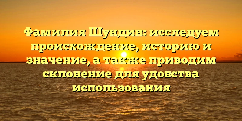 Фамилия Шундин: исследуем происхождение, историю и значение, а также приводим склонение для удобства использования Фамилия Шундин: исследуем происхождение, историю и значение, а также приводим склонение для удобства использования