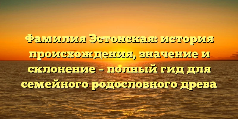 Фамилия Эстонская: история происхождения, значение и склонение – полный гид для семейного родословного древа Фамилия Эстонская: история происхождения, значение и склонение – полный гид для семейного родословного древа