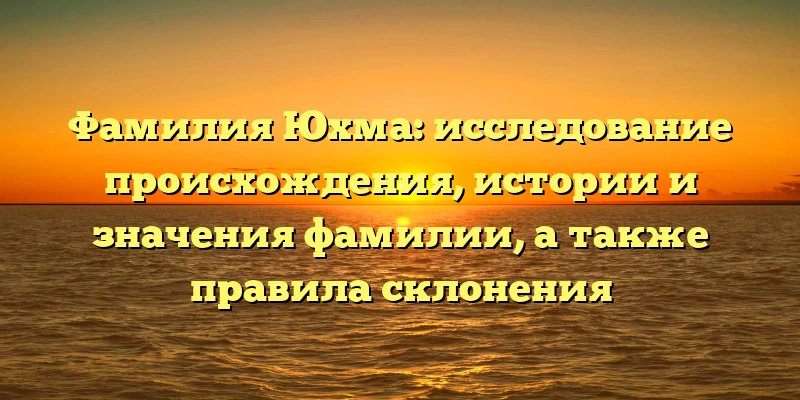 Фамилия Юхма: исследование происхождения, истории и значения фамилии, а также правила склонения Фамилия Юхма: исследование происхождения, истории и значения фамилии, а также правила склонения