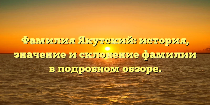 Фамилия Якутский: история, значение и склонение фамилии в подробном обзоре. Фамилия Якутский: история, значение и склонение фамилии в подробном обзоре.