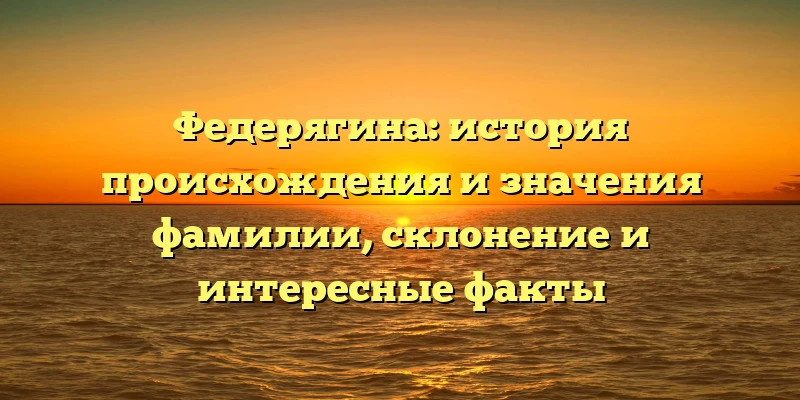 Федерягина: история происхождения и значения фамилии, склонение и интересные факты Федерягина: история происхождения и значения фамилии, склонение и интересные факты