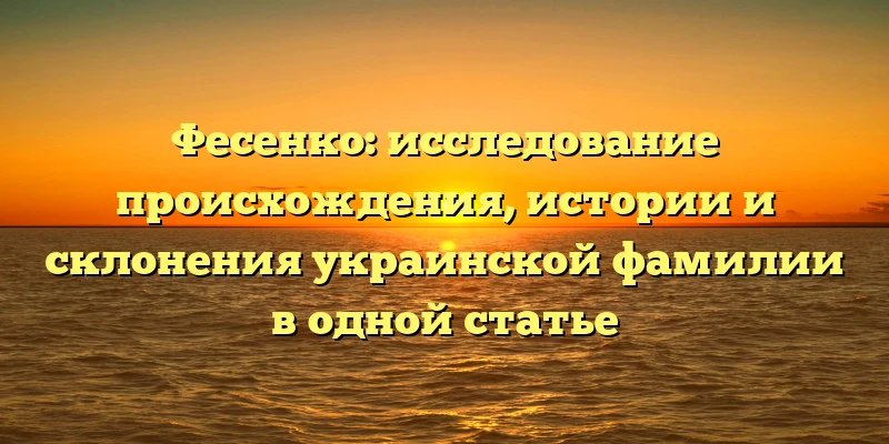 Фесенко: исследование происхождения, истории и склонения украинской фамилии в одной статье Фесенко: исследование происхождения, истории и склонения украинской фамилии в одной статье