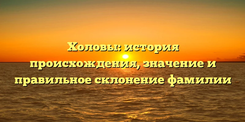 Холовы: история происхождения, значение и правильное склонение фамилии Холовы: история происхождения, значение и правильное склонение фамилии