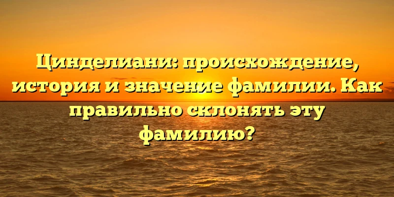 Цинделиани: происхождение, история и значение фамилии. Как правильно склонять эту фамилию? Цинделиани: происхождение, история и значение фамилии. Как правильно склонять эту фамилию?