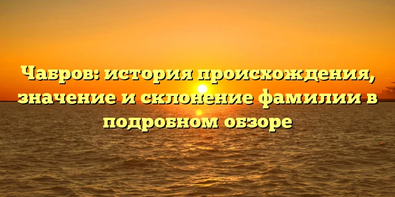 Чабров: история происхождения, значение и склонение фамилии в подробном обзоре Чабров: история происхождения, значение и склонение фамилии в подробном обзоре